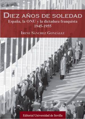 Diez años de soledad. España, la ONU y la dictadura franquista 1945-1955